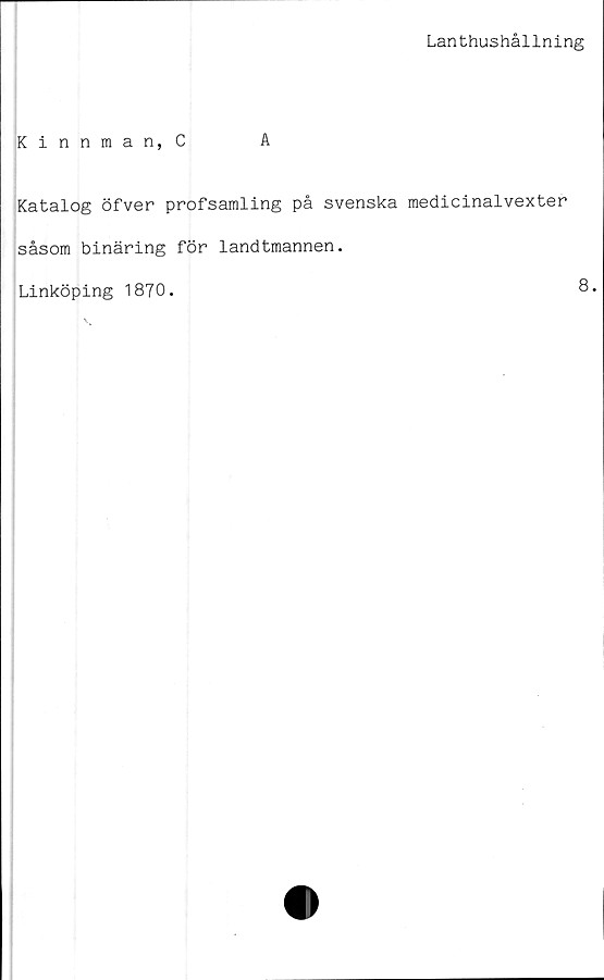  ﻿Lanthushållning
Kinnman, C	A
Katalog öfver profsamling på svenska medicinalvexter
såsom binäring för landtmannen.
Linköping 1870.	8.